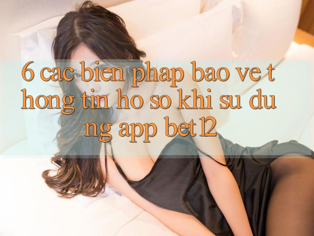 6. Các Biện Pháp Bảo vệ thông tin Hồ sơ Khi Sử Dụng App bet12
