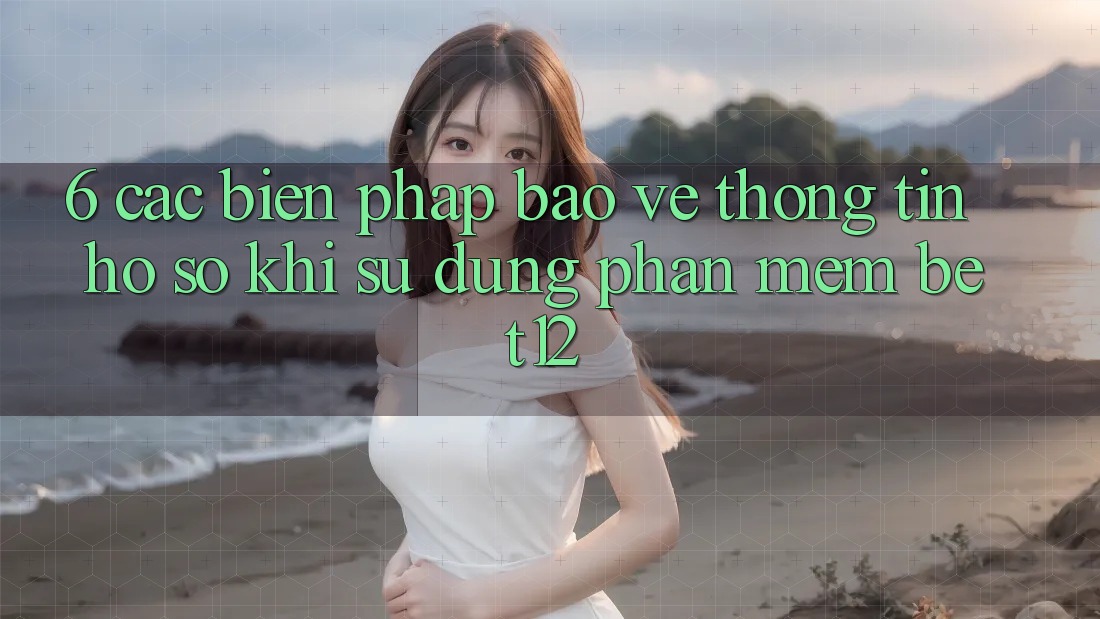 6. Các Biện Pháp Bảo vệ thông tin Hồ sơ Khi Sử Dụng Phần mềm bet12 6. Các Biện Pháp Bảo vệ thông tin Hồ sơ Khi Sử Dụng Phần mềm bet12