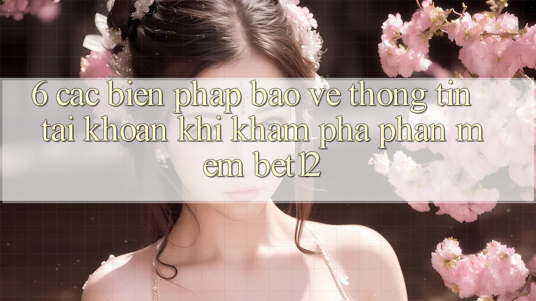 6. Các Biện Pháp Bảo vệ thông tin Tài Khoản Khi Khám phá Phần mềm bet12