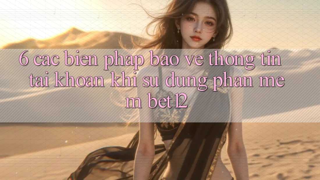 6. Các Biện Pháp Bảo vệ thông tin Tài Khoản Khi Sử Dụng Phần mềm bet12 6. Các Biện Pháp Bảo vệ thông tin Tài Khoản Khi Sử Dụng Phần mềm bet12