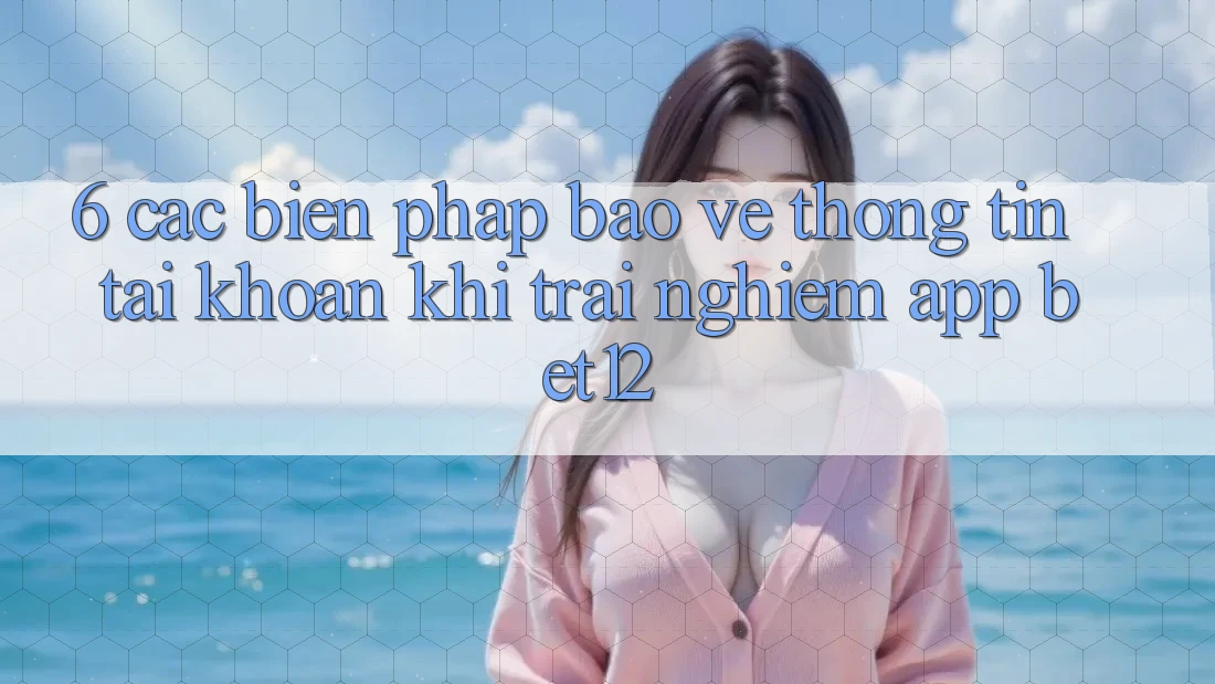 6. Các Biện Pháp Bảo vệ thông tin Tài Khoản Khi Trải nghiệm App bet12 6. Các Biện Pháp Bảo vệ thông tin Tài Khoản Khi Trải nghiệm App bet12