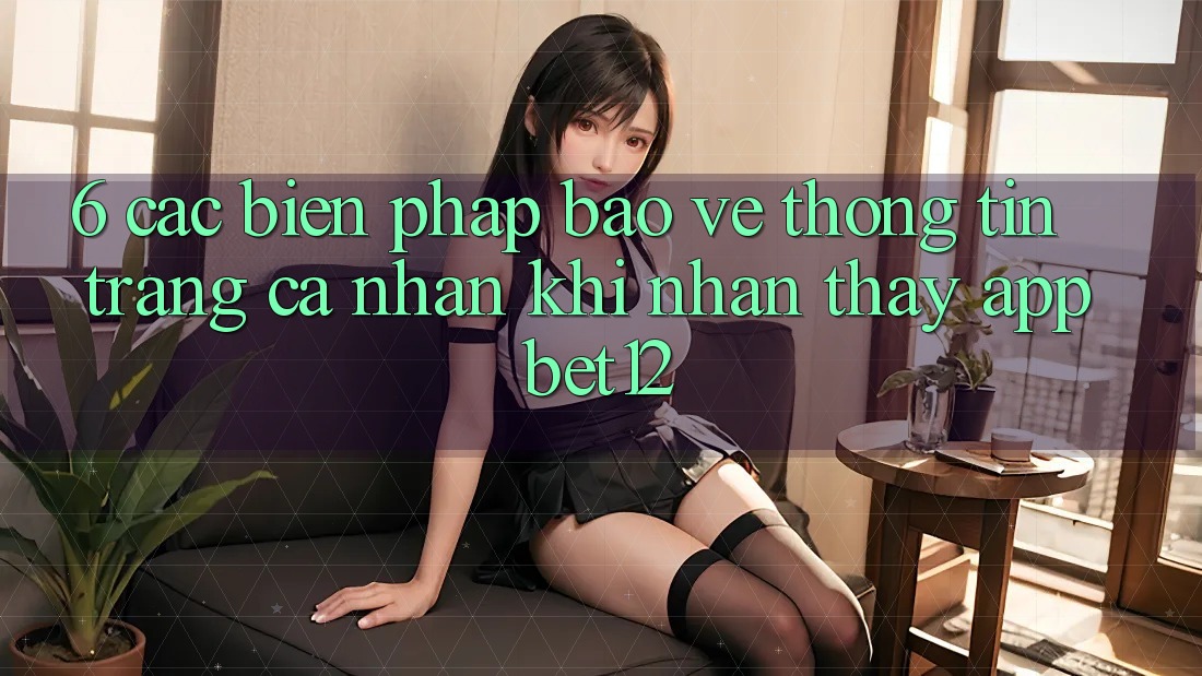 6. Các Biện Pháp Bảo vệ thông tin Trang cá nhân Khi Nhận thấy App bet12