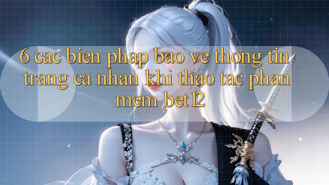6. Các Biện Pháp Bảo vệ thông tin Trang cá nhân Khi Thao tác Phần mềm bet12