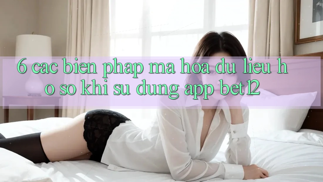 6. Các Biện Pháp Mã hóa dữ liệu Hồ sơ Khi Sử Dụng App bet12 6. Các Biện Pháp Mã hóa dữ liệu Hồ sơ Khi Sử Dụng App bet12