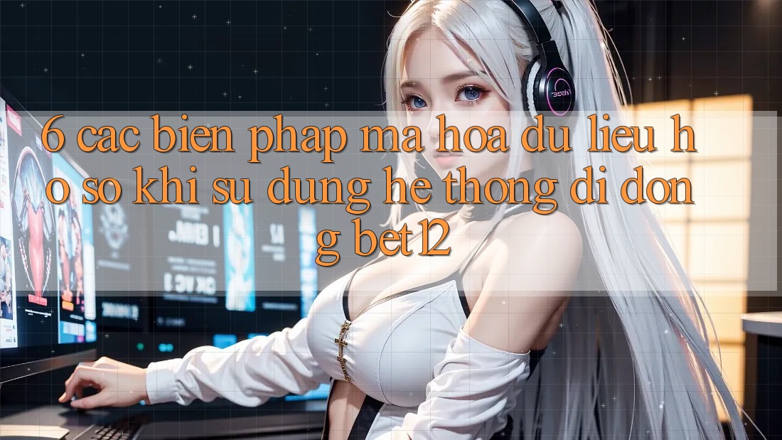 6. Các Biện Pháp Mã hóa dữ liệu Hồ sơ Khi Sử Dụng Hệ thống di động bet12