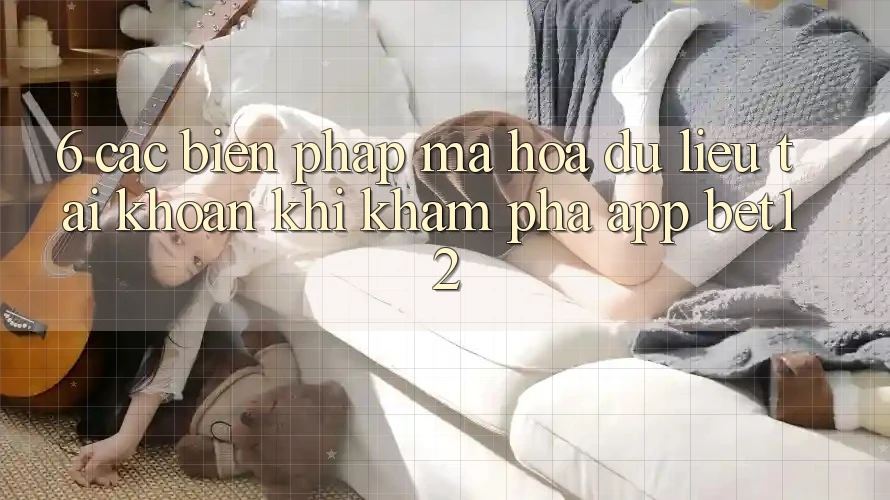 6. Các Biện Pháp Mã hóa dữ liệu Tài Khoản Khi Khám phá App bet12