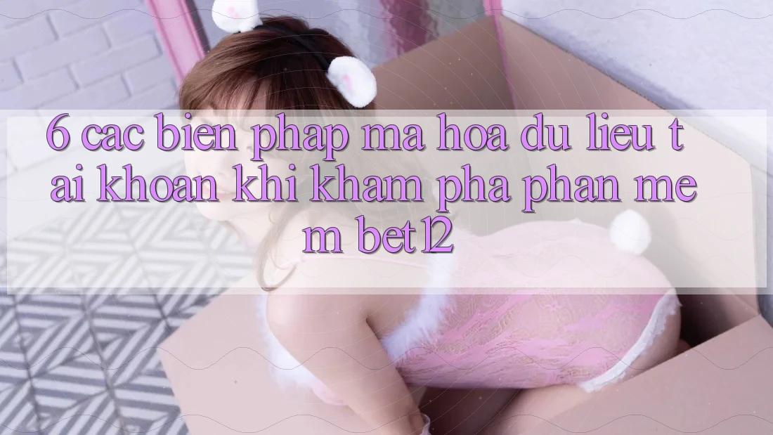 6. Các Biện Pháp Mã hóa dữ liệu Tài Khoản Khi Khám phá Phần mềm bet12