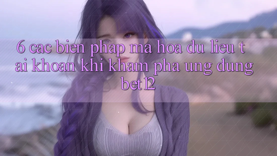 6. Các Biện Pháp Mã hóa dữ liệu Tài Khoản Khi Khám phá Ứng dụng bet12 6. Các Biện Pháp Mã hóa dữ liệu Tài Khoản Khi Khám phá Ứng dụng bet12
