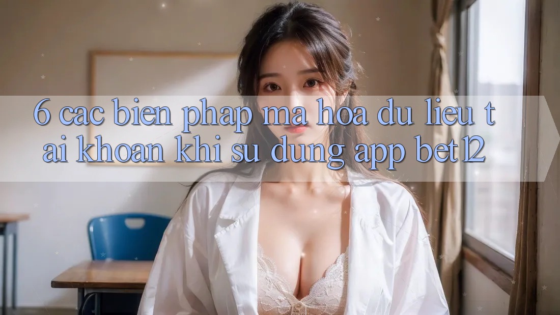 6. Các Biện Pháp Mã hóa dữ liệu Tài Khoản Khi Sử dụng App bet12 6. Các Biện Pháp Mã hóa dữ liệu Tài Khoản Khi Sử dụng App bet12