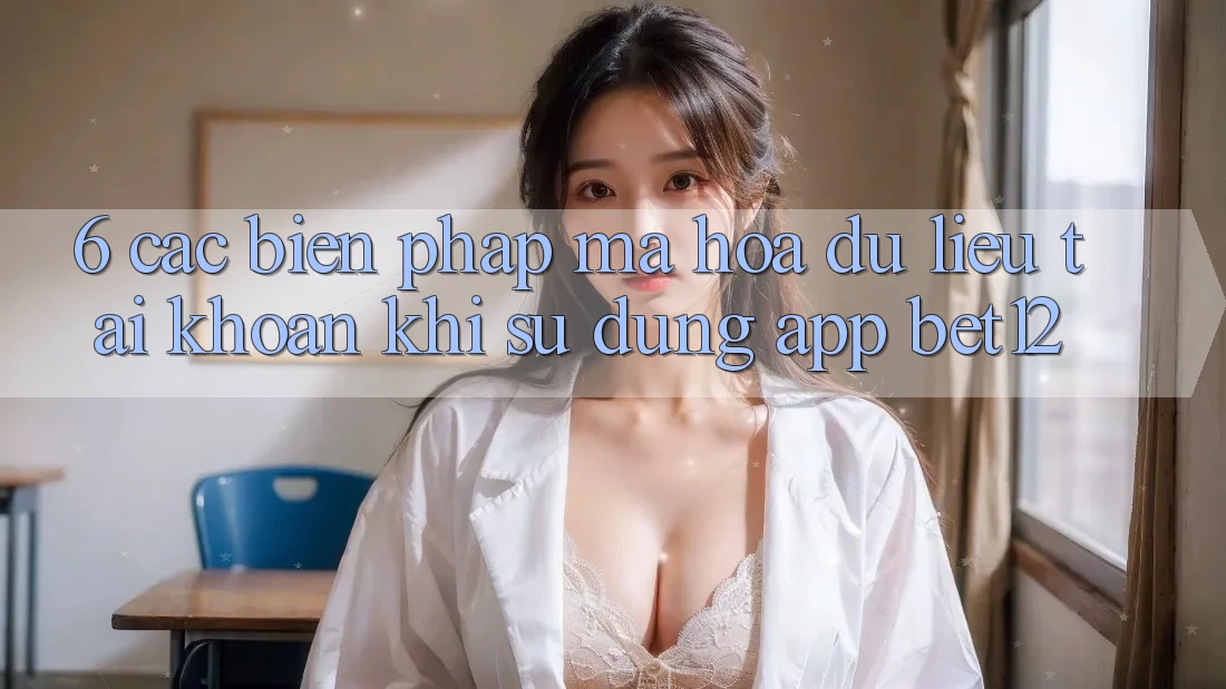 6. Các Biện Pháp Mã hóa dữ liệu Tài Khoản Khi Sử Dụng App bet12
