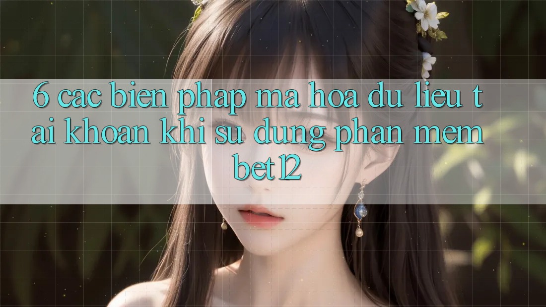 6. Các Biện Pháp Mã hóa dữ liệu Tài Khoản Khi Sử Dụng Phần mềm bet12