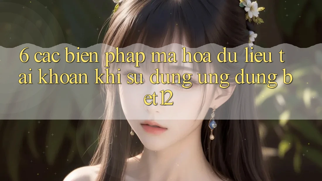 6. Các Biện Pháp Mã hóa dữ liệu Tài Khoản Khi Sử Dụng Ứng dụng bet12