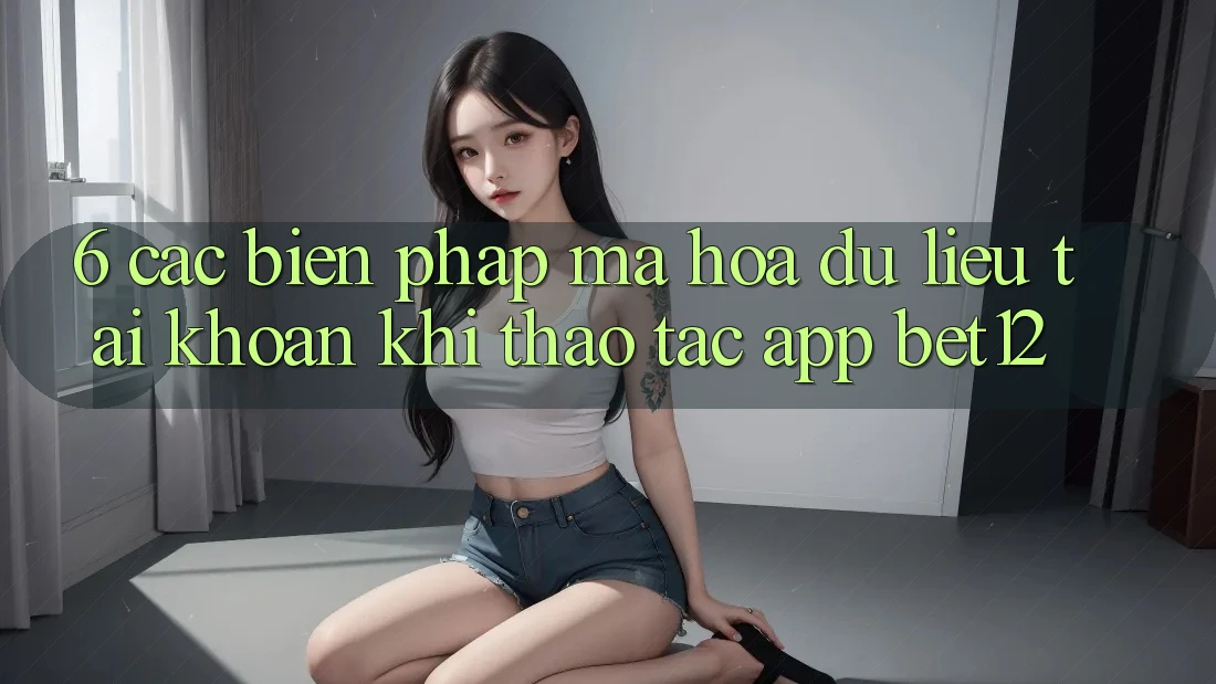 6. Các Biện Pháp Mã hóa dữ liệu Tài Khoản Khi Thao tác App bet12