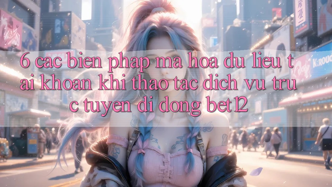 6. Các Biện Pháp Mã hóa dữ liệu Tài Khoản Khi Thao tác Dịch vụ trực tuyến di động bet12