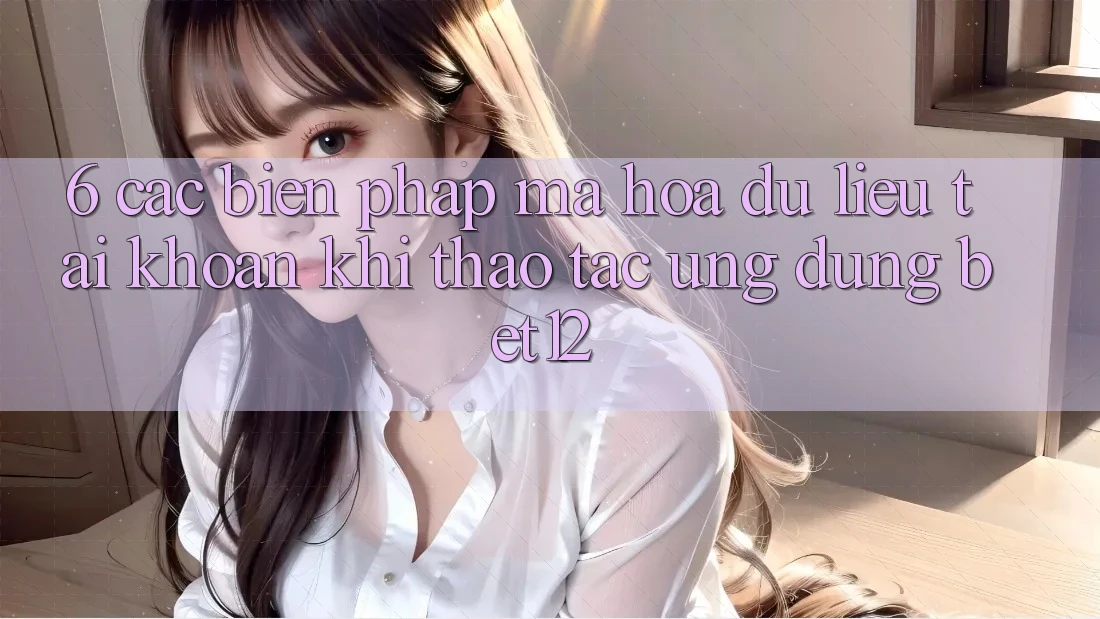 6. Các Biện Pháp Mã hóa dữ liệu Tài Khoản Khi Thao tác Ứng dụng bet12