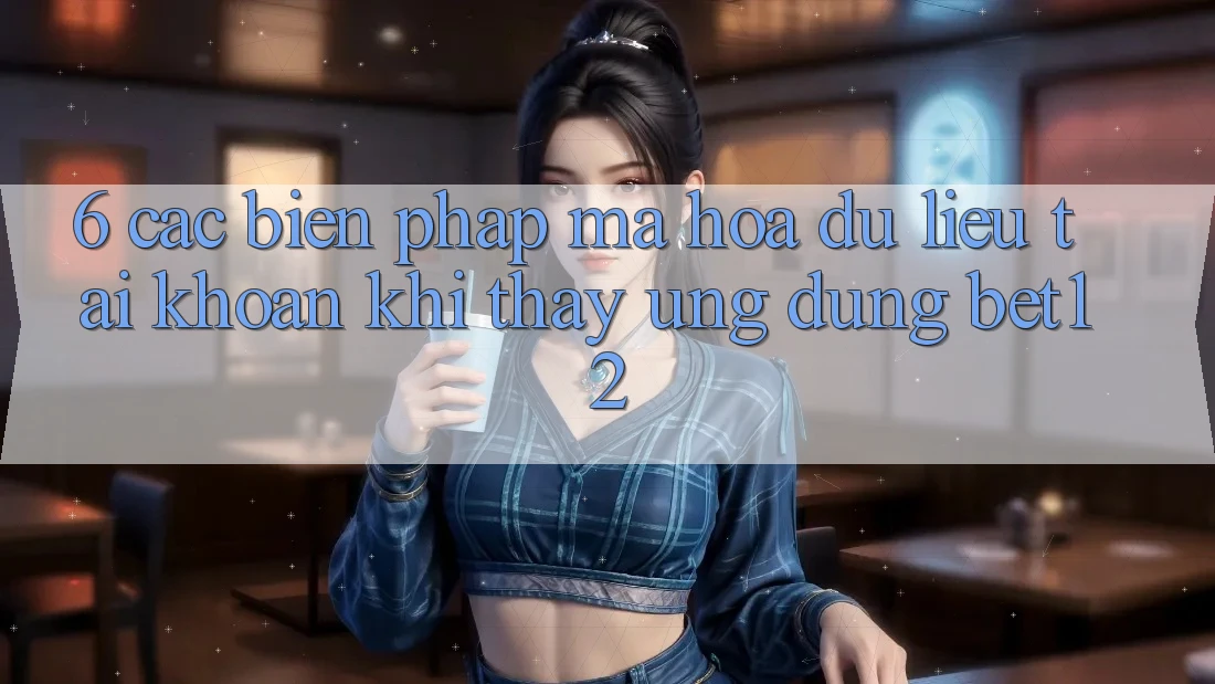 6. Các Biện Pháp Mã hóa dữ liệu Tài Khoản Khi Thấy Ứng dụng bet12