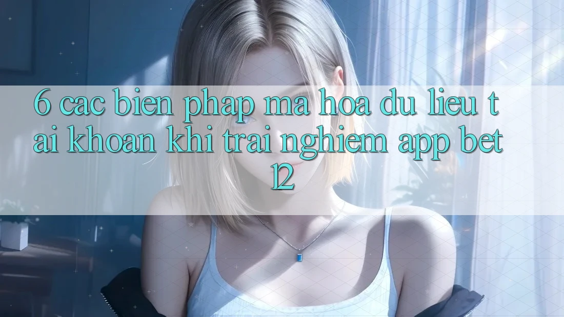 6. Các Biện Pháp Mã hóa dữ liệu Tài Khoản Khi Trải nghiệm App bet12