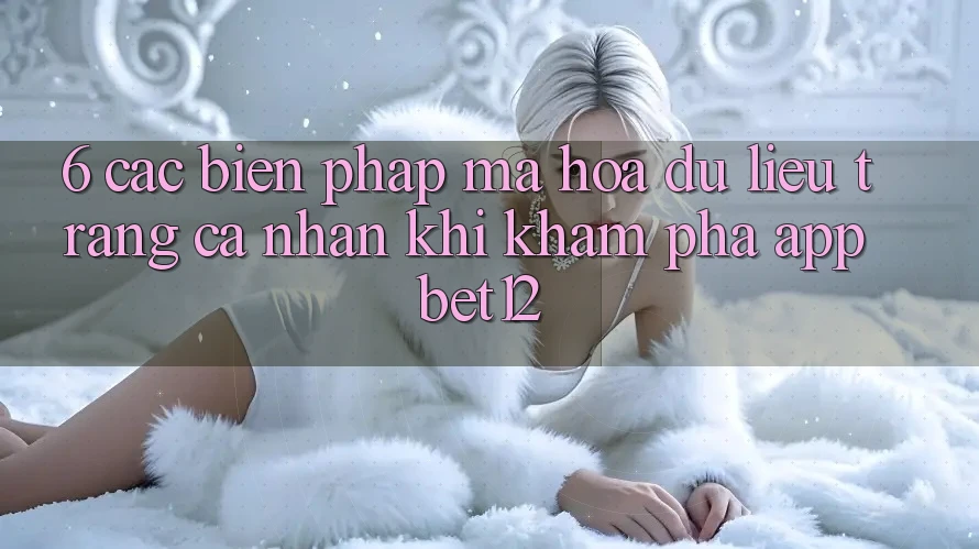 6. Các Biện Pháp Mã hóa dữ liệu Trang cá nhân Khi Khám phá App bet12 6. Các Biện Pháp Mã hóa dữ liệu Trang cá nhân Khi Khám phá App bet12