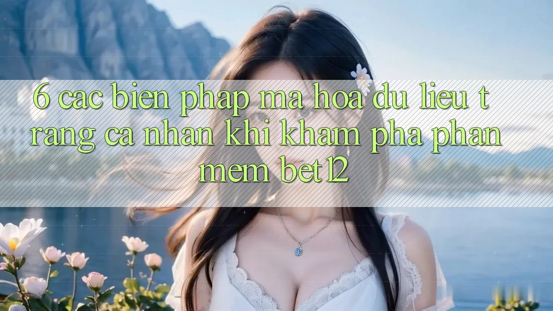 6. Các Biện Pháp Mã hóa dữ liệu Trang cá nhân Khi Khám phá Phần mềm bet12
