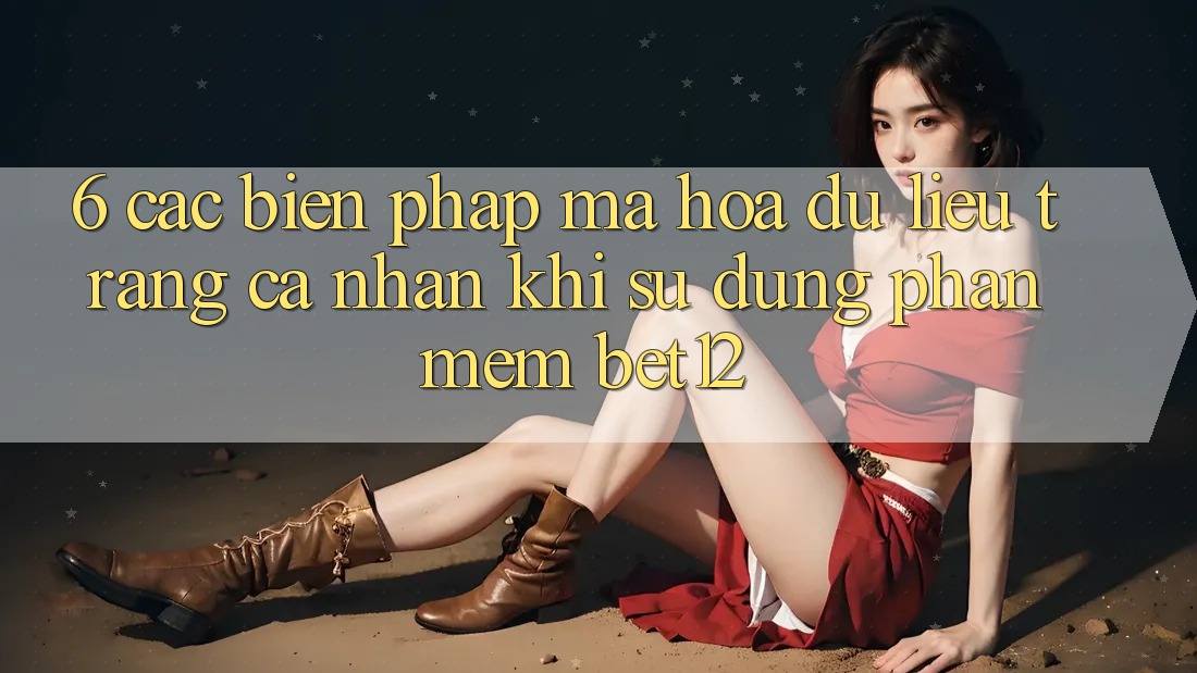 6. Các Biện Pháp Mã hóa dữ liệu Trang cá nhân Khi Sử Dụng Phần mềm bet12 6. Các Biện Pháp Mã hóa dữ liệu Trang cá nhân Khi Sử Dụng Phần mềm bet12