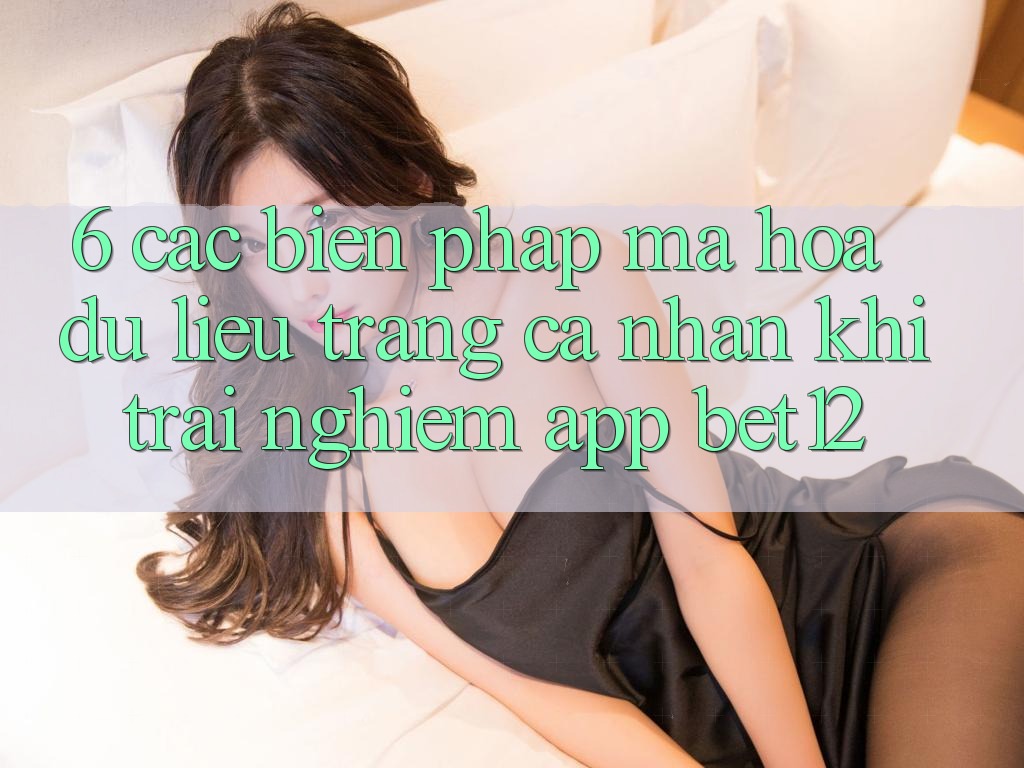 6. Các Biện Pháp Mã hóa dữ liệu Trang cá nhân Khi Trải nghiệm App bet12
