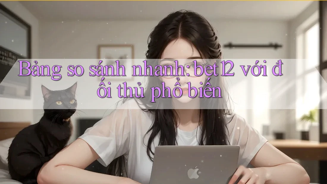 Bảng so sánh nhanh: bet12 với đối thủ phổ biến