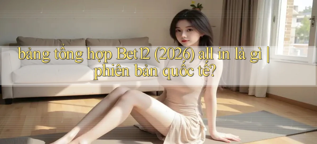 bảng tổng hợp Bet12 (2026) all in là gì phiên bản quốc tế