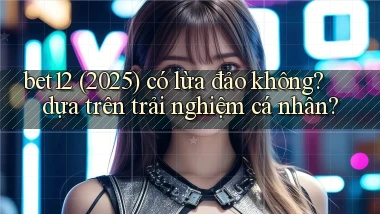 bet12 (2025) có lừa đảo không dựa trên trải nghiệm cá nhân