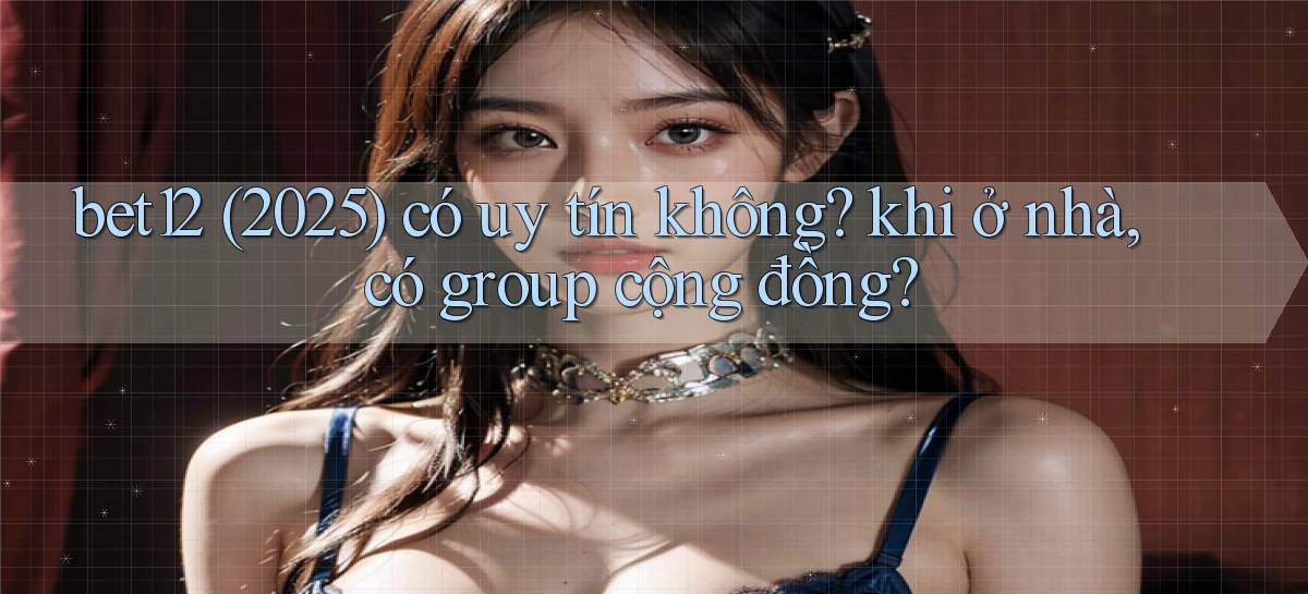 bet12 (2025) có uy tín không khi ở nhà, có group cộng đồng