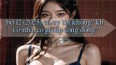 bet12 (2025) có uy tín không khi ở nhà, có group cộng đồng