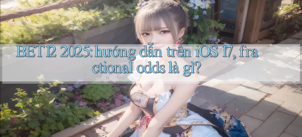 BET12 2025 hướng dẫn trên iOS 17, fractional odds là gì