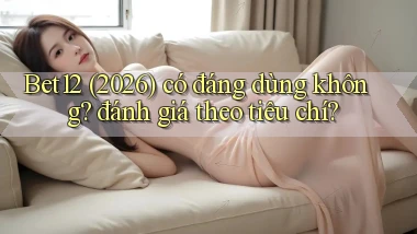 Bet12 (2026) có đáng dùng không đánh giá theo tiêu chí