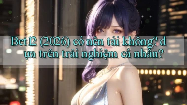 Bet12 (2026) có nên tải không dựa trên trải nghiệm cá nhân