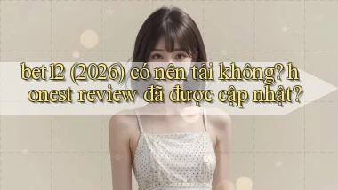bet12 (2026) có nên tải không honest review đã được cập nhật