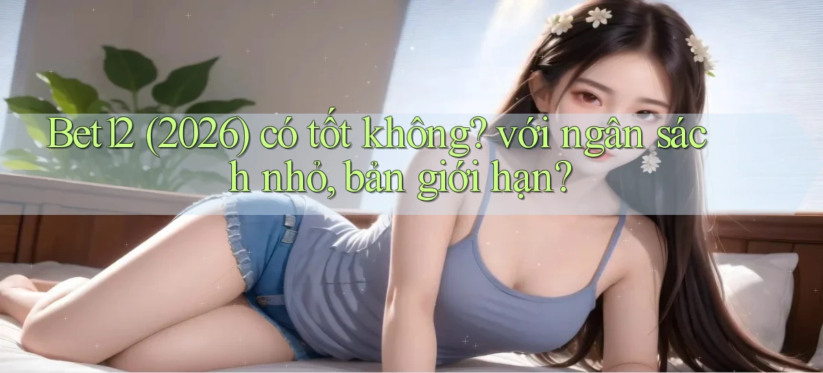 Bet12 (2026) có tốt không với ngân sách nhỏ, bản giới hạn