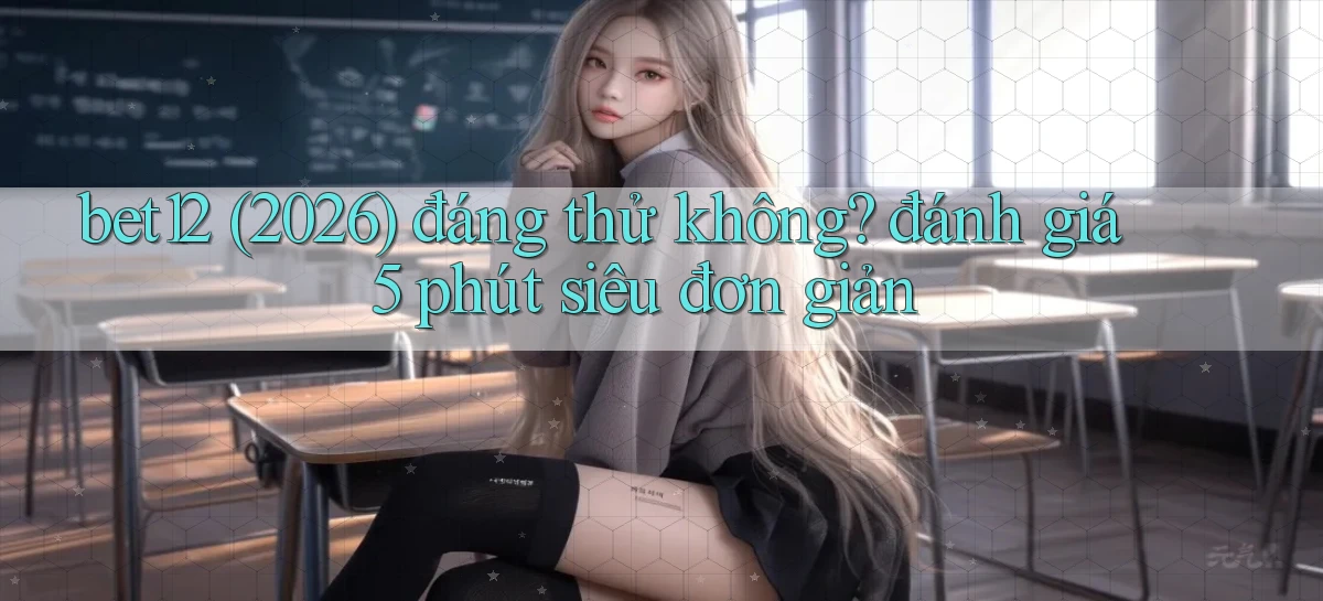 bet12 (2026) đáng thử không đánh giá 5 phút siêu đơn giản
