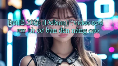 Bet12 2026 (Debian) video review từ cơ bản đến nâng cao