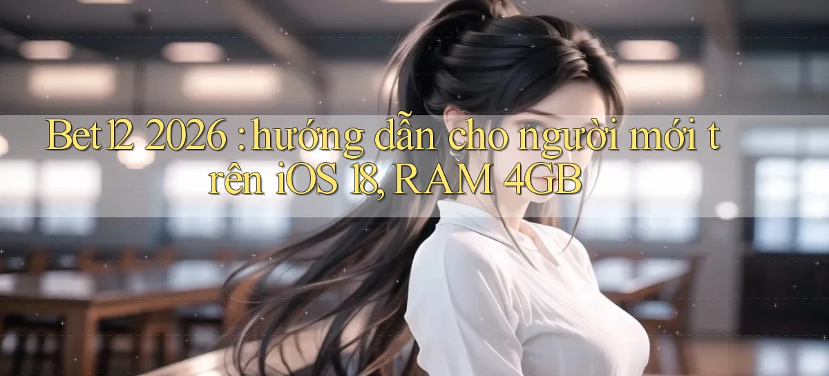 Bet12 2026 hướng dẫn cho người mới trên iOS 18, RAM 4GB