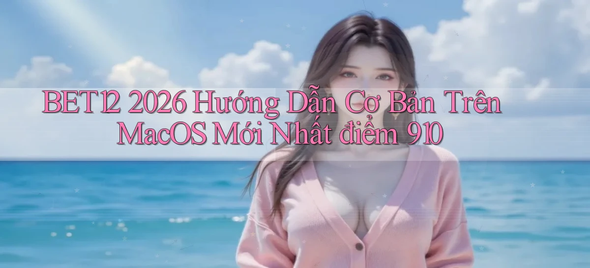 bet12 2026 hướng dẫn cơ bản trên macOS mới nhất điểm 910