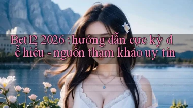 Bet12 2026 hướng dẫn cực kỳ dễ hiểu   nguồn tham khảo uy tín