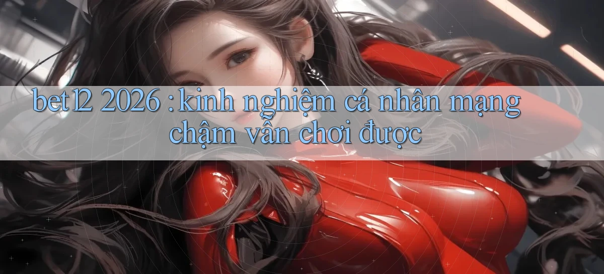 bet12 2026 kinh nghiệm cá nhân mạng chậm vẫn chơi được