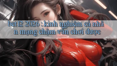 bet12 2026 kinh nghiệm cá nhân mạng chậm vẫn chơi được