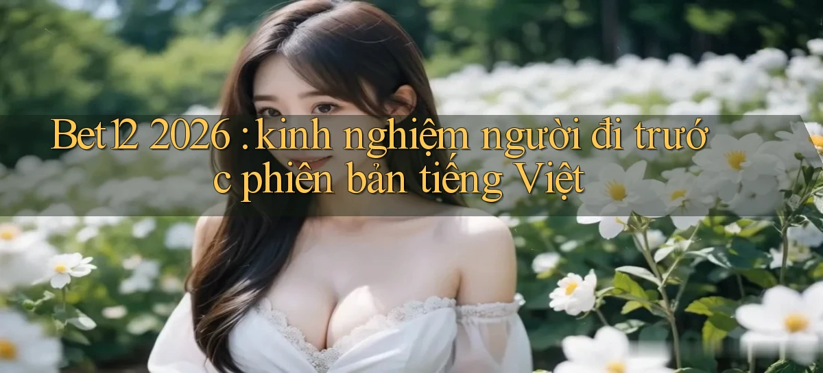 Bet12 2026 kinh nghiệm người đi trước phiên bản tiếng Việt