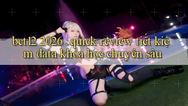 bet12 2026 quick review tiết kiệm data khóa học chuyên sâu