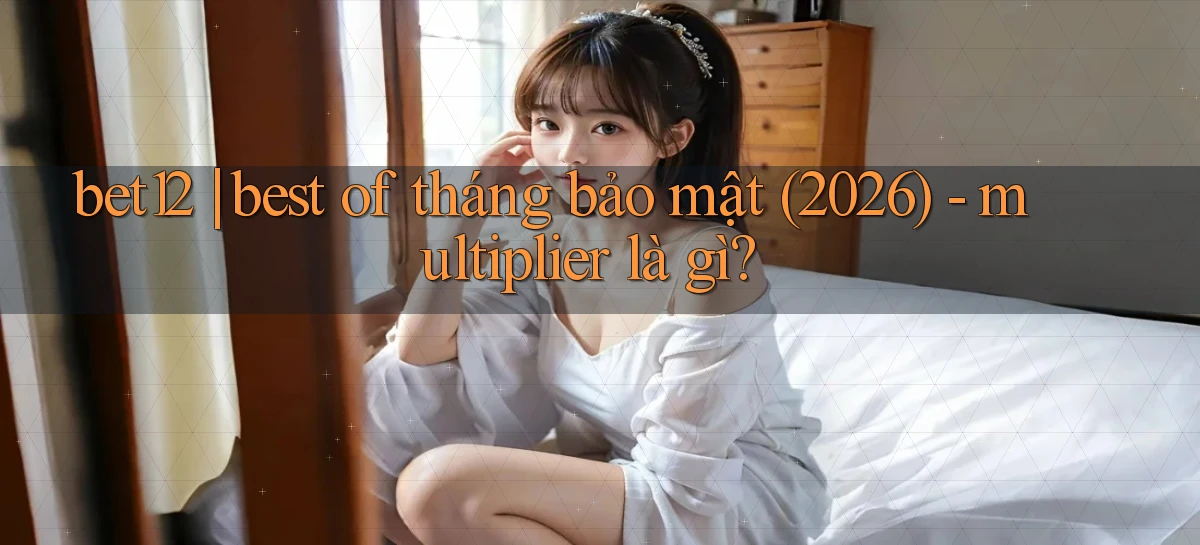 bet12 best of tháng bảo mật (2026)   multiplier là gì