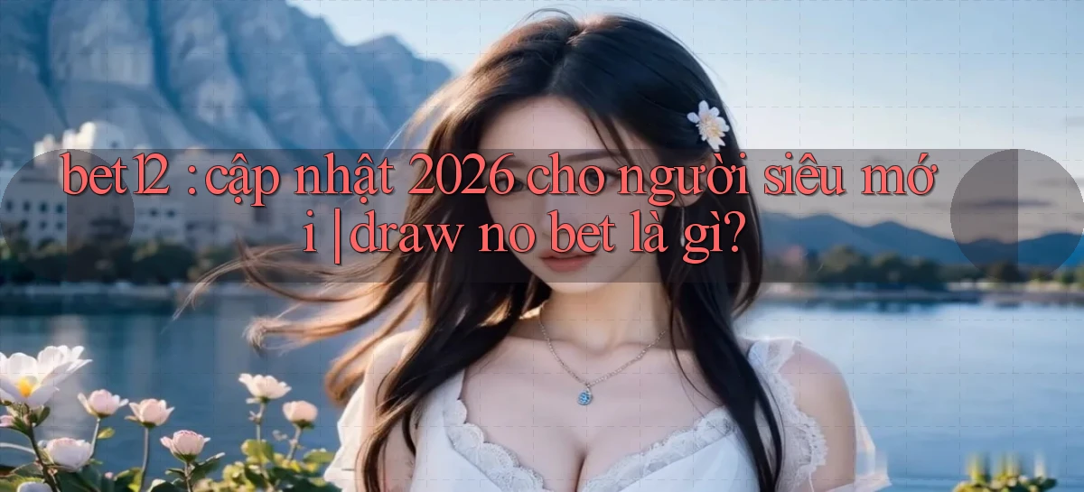 bet12 cập nhật 2026 cho người siêu mới draw no bet là gì