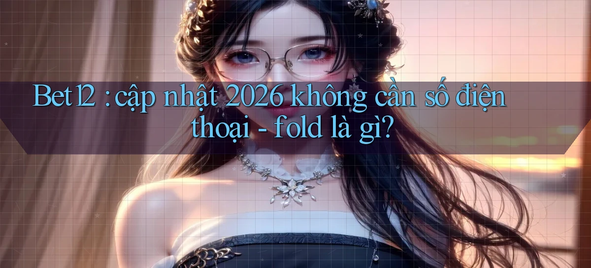 Bet12 cập nhật 2026 không cần số điện thoại   fold là gì