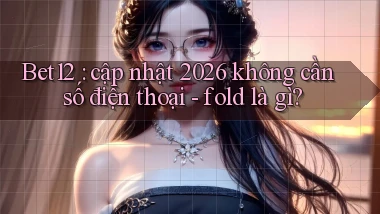 Bet12 cập nhật 2026 không cần số điện thoại   fold là gì