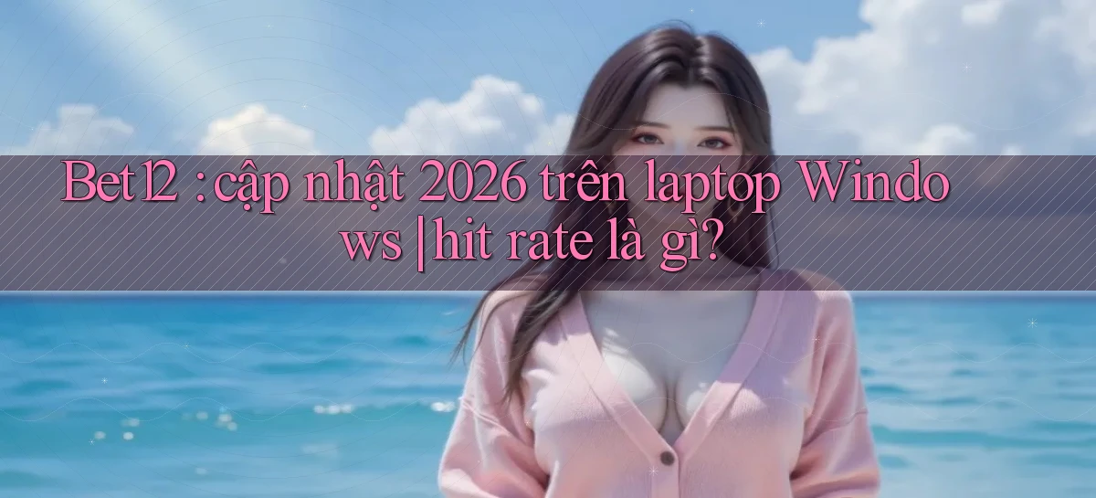 Bet12 cập nhật 2026 trên laptop Windows hit rate là gì