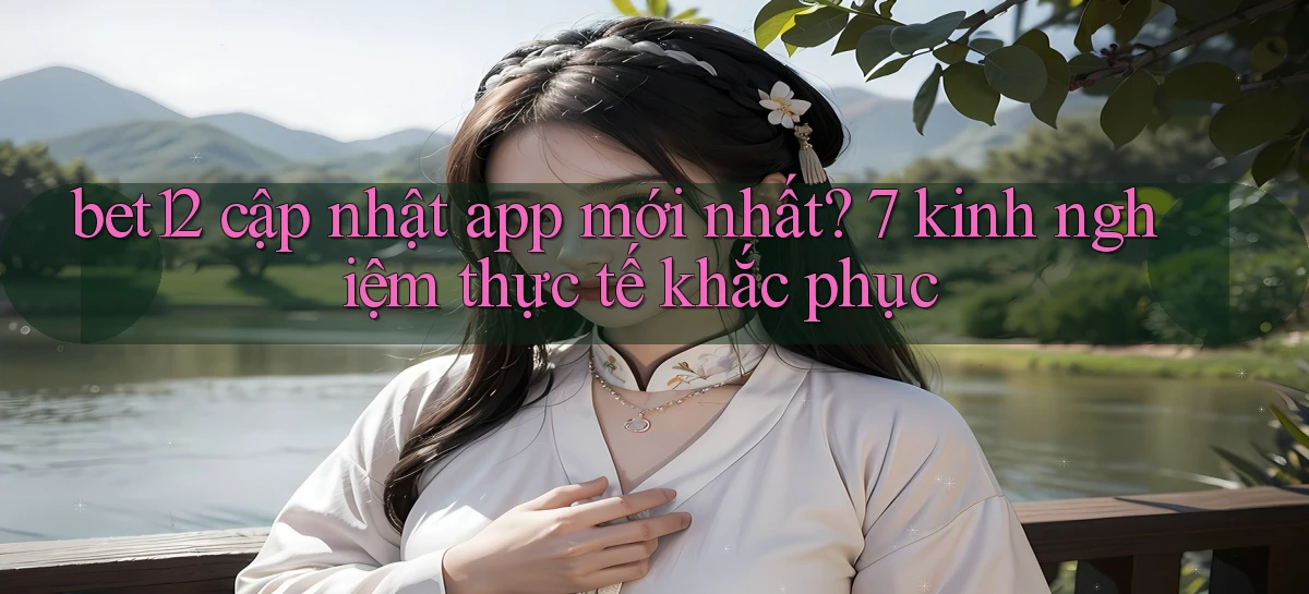 bet12 cập nhật app mới nhất 7 kinh nghiệm thực tế khắc phục